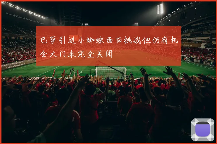 巴萨引进小蜘蛛面临挑战但仍有机会大门未完全关闭
