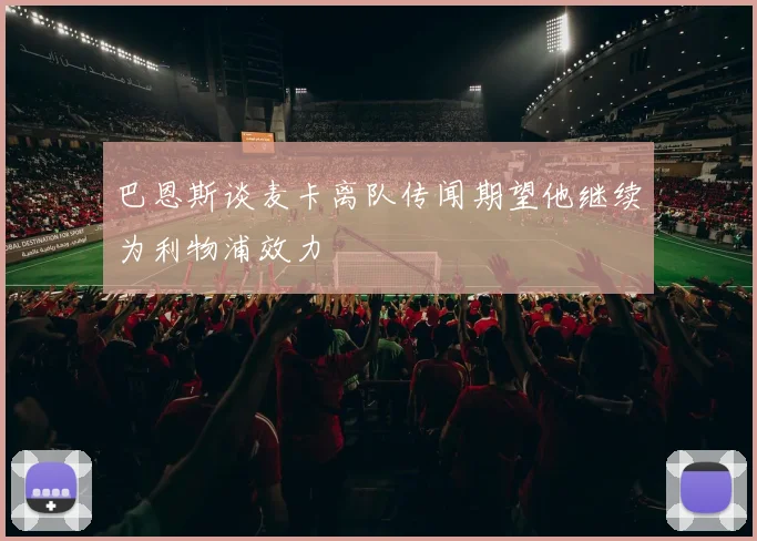 巴恩斯谈麦卡离队传闻期望他继续为利物浦效力