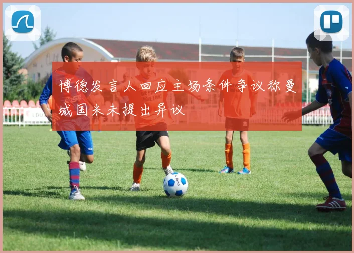 博德发言人回应主场条件争议称曼城国米未提出异议
