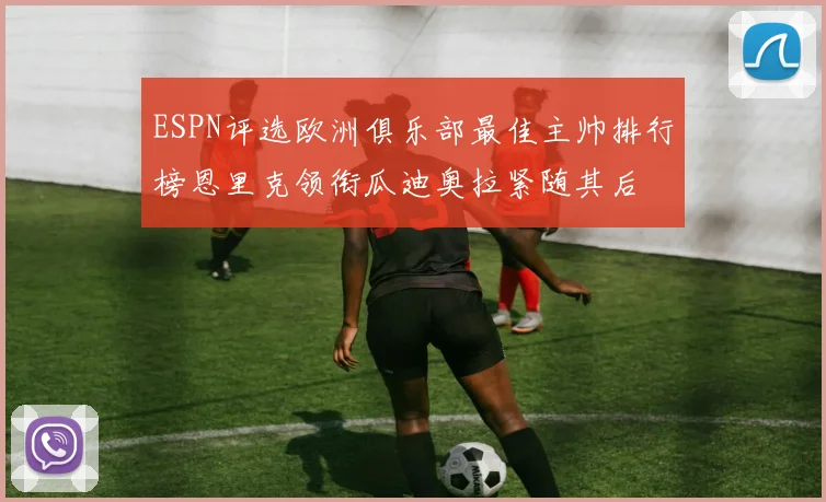 ESPN评选欧洲俱乐部最佳主帅排行榜恩里克领衔瓜迪奥拉紧随其后