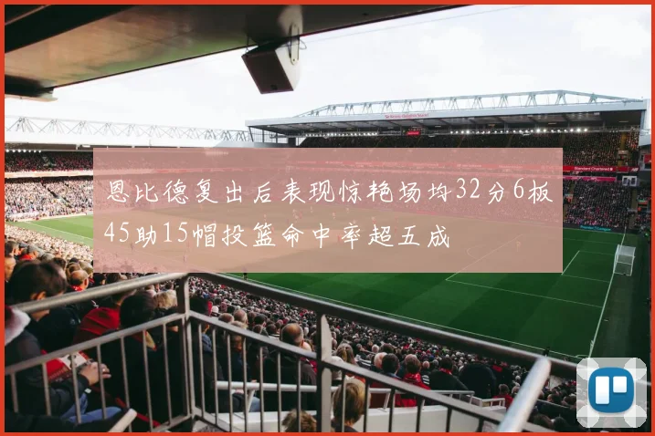 恩比德复出后表现惊艳场均32分6板45助15帽投篮命中率超五成