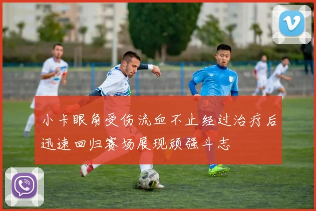小卡眼角受伤流血不止经过治疗后迅速回归赛场展现顽强斗志