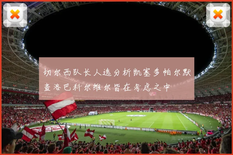 切尔西队长人选分析凯塞多帕尔默查洛巴科尔维尔皆在考虑之中