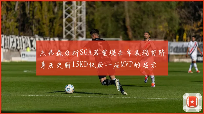 杰弗森分析SGA若重现去年表现将跻身历史前15KD仅获一座MVP的启示