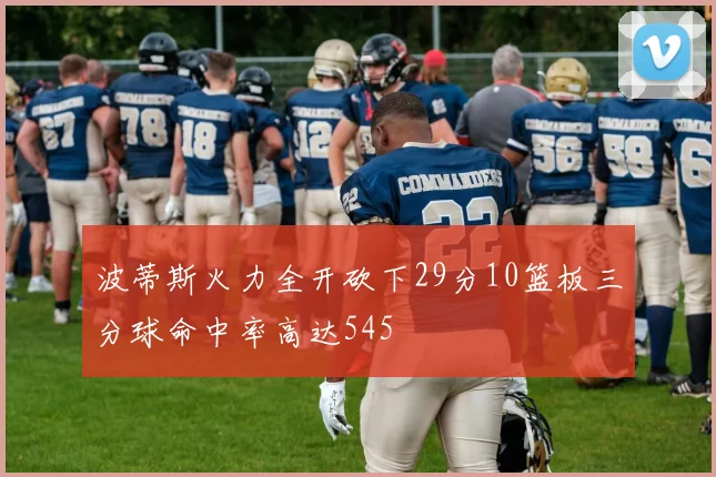 波蒂斯火力全开砍下29分10篮板三分球命中率高达545