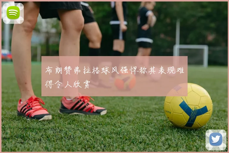 布朗赞弗拉格球风强悍称其表现难得令人欣赏