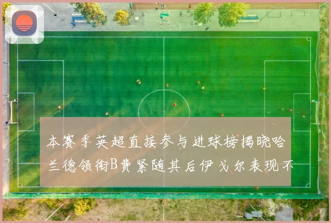 本赛季英超直接参与进球榜揭晓哈兰德领衔B费紧随其后伊戈尔表现不俗
