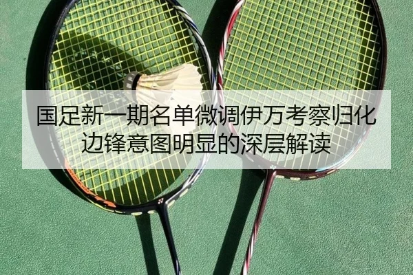 国足新一期名单微调伊万考察归化边锋意图明显的深层解读