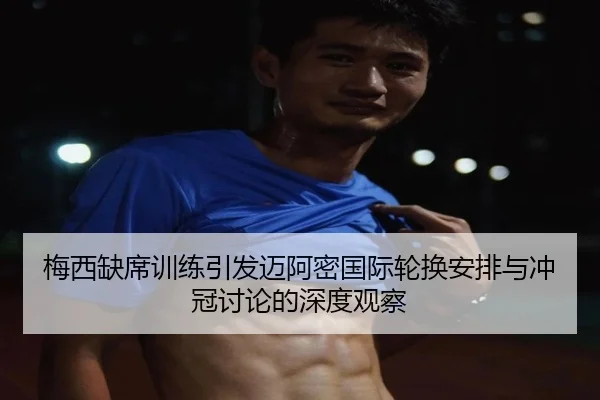 梅西缺席训练引发迈阿密国际轮换安排与冲冠讨论的深度观察